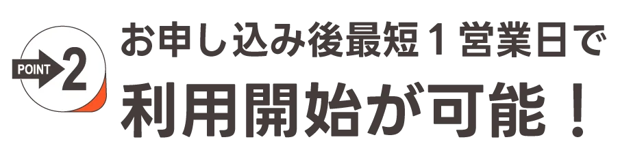 POINT2：お申し込み後最短１営業日で利用開始が可能！